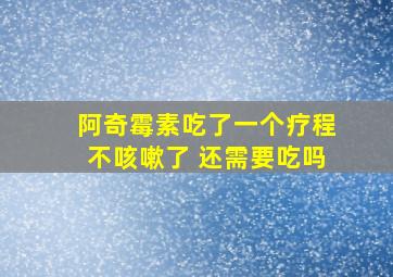 阿奇霉素吃了一个疗程不咳嗽了 还需要吃吗